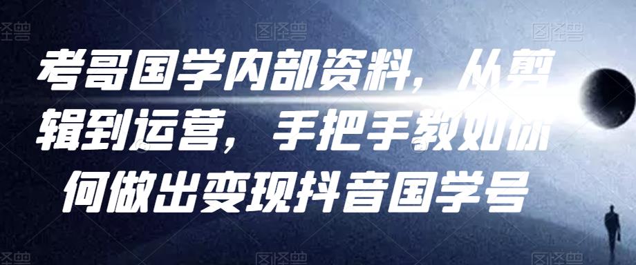 考哥国学内部资料,从剪辑到运营,手把手教如你?何做出变现抖音?国学号(教程+素材+模板)
