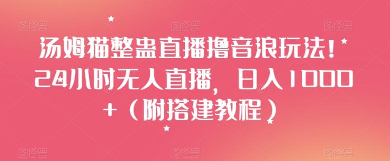 汤姆猫整蛊直播撸音浪玩法!24小时无人直播,日入1000+(附搭建教程)【揭秘】