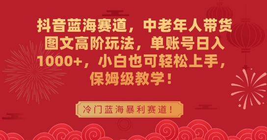 抖音蓝海赛道,中老年人带货图文高阶玩法,单账号日入1000+,小白也可轻松上手,保姆级教学【揭秘】