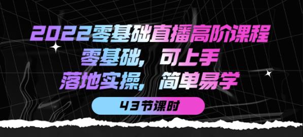 2022零基础直播高阶课程:零基础,可上手,落地实操,简单易学(43节课)