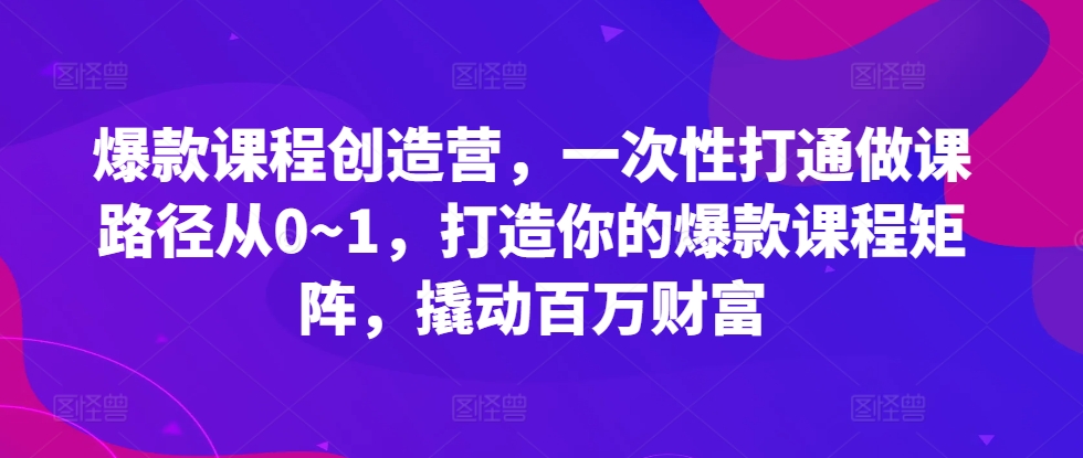 爆款课程创造营，?一次性打通做课路径从0~1，打造你的爆款课程矩阵，撬动百万财富