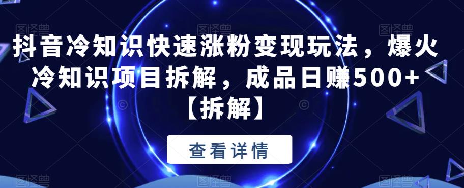 抖音冷知识快速涨粉变现玩法,爆火冷知识项目拆解,成品日赚500+【拆解】