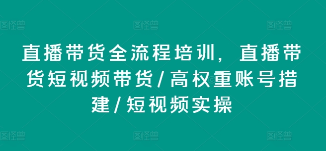 直播带货全流程培训,直播带货短视频带货/高权重账号措建/短视频实操