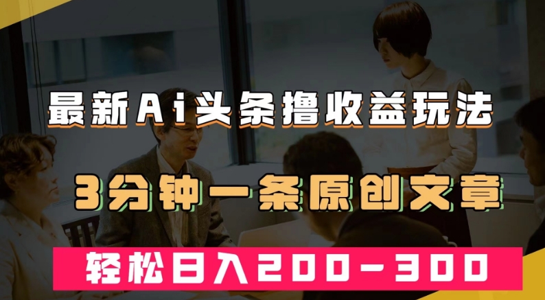 最新AI头条撸收益热门领域玩法,3分钟一条原创文章,轻松日入200-300+