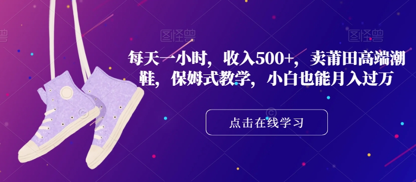 每天一小时,收入500+,卖莆田高端潮鞋,保姆式教学,小白也能月入过万【揭秘】
