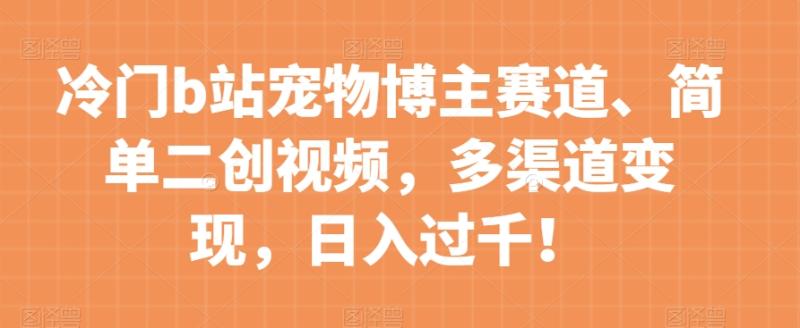 冷门b站宠物博主赛道,简单二创视频,多渠道变现,日入过千!【揭秘】