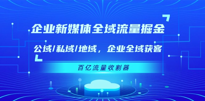 (11666期)企业 新媒体 全域流量掘金:公域/私域/地域 企业全域获客 百亿流量 收割器
