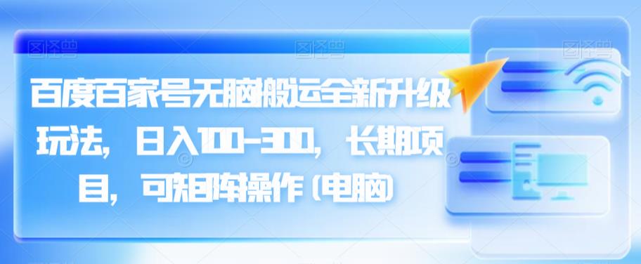 百度百家号无脑搬运全新升级玩法,日入100-300,长期项目,可矩阵操作(电脑)【揭秘】