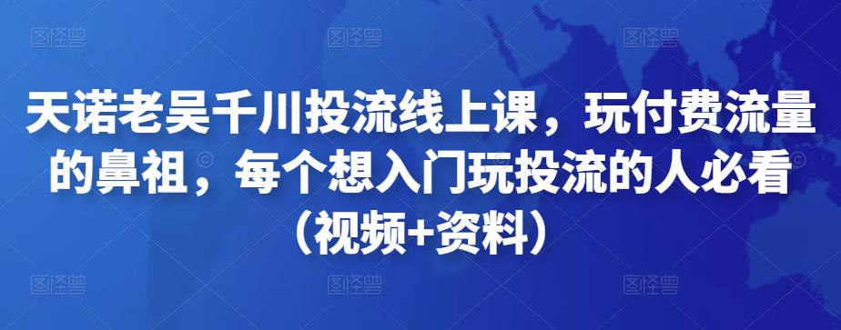 天诺老吴千川投流线上课,玩付费流量的鼻祖,每个想入门玩投流的人必看(视频+资料)