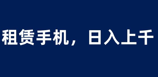 租赁手机蓝海项目,轻松到日入上千,小白0成本直接上手【揭秘】