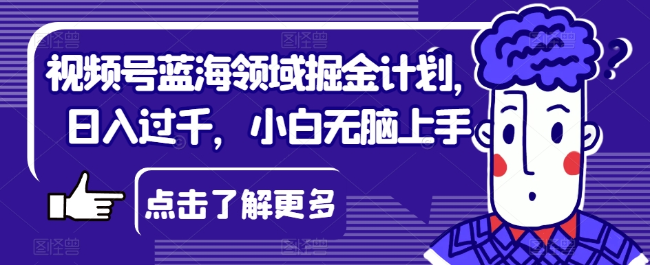 视频号蓝海领域掘金计划,日入过千,小白无脑上手【揭秘】