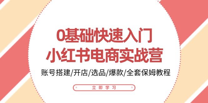 (10757期)0基础快速入门-小红书电商实战营:账号搭建/开店/选品/爆款/全套保姆教程