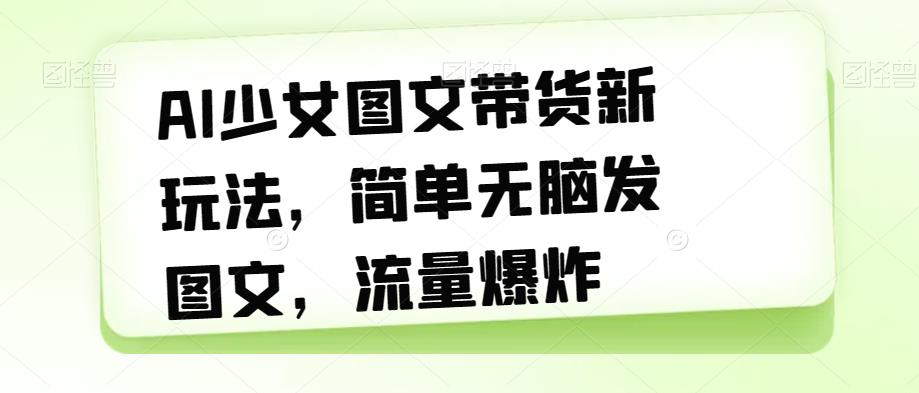 AI少女图文带货新玩法,简单无脑发图文,流量爆炸【揭秘】