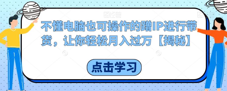 不懂电脑也可操作的蹭IP进行带货,让你轻松月入过万【揭秘】