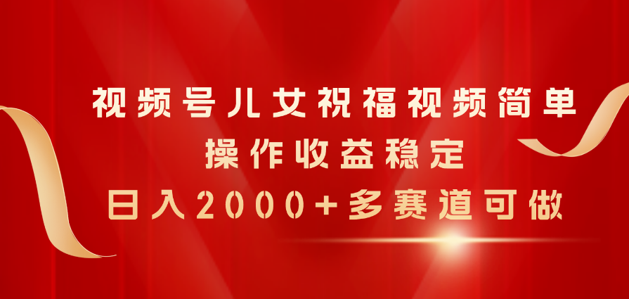 (11060期)视频号儿女祝福视频,简单操作收益稳定,日入2000+,多赛道可做