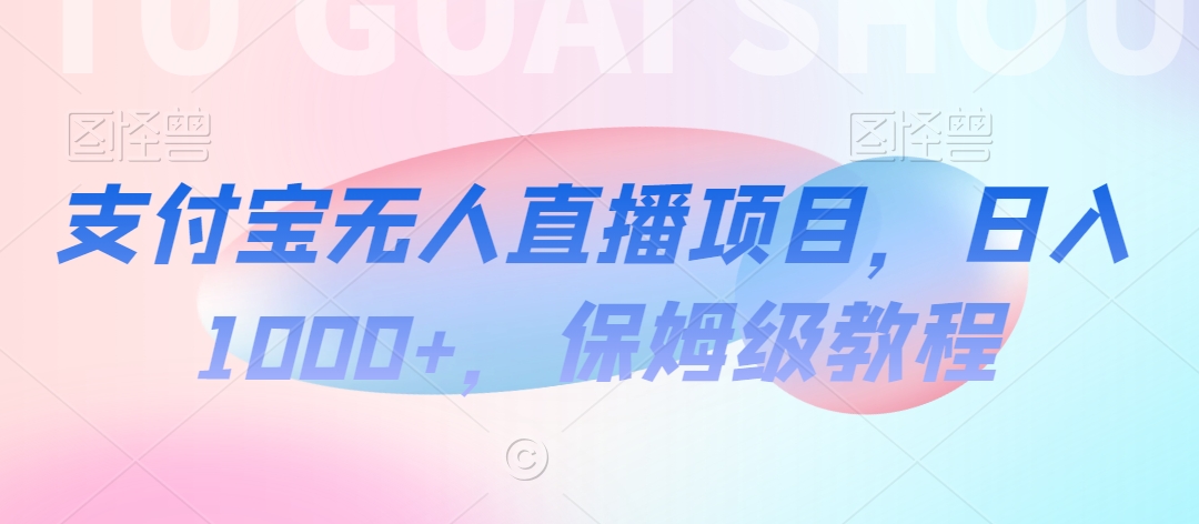 支付宝无人直播项目,日入1000+,保姆级教程【揭秘】