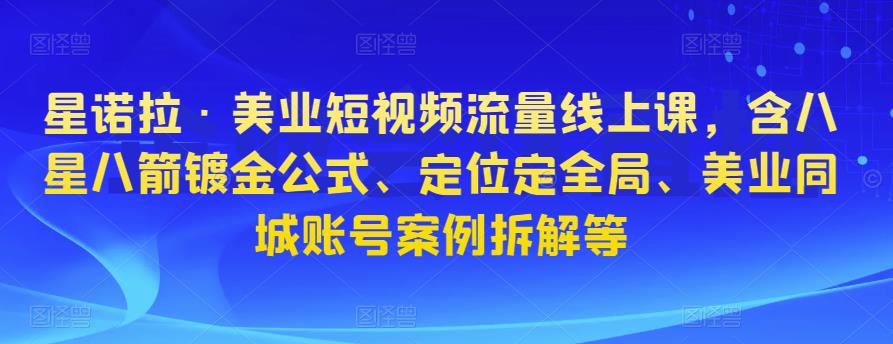 星诺拉·美业短视频流量线上课,含八星八箭镀金公式、定位定全局、美业同城账号案例拆解