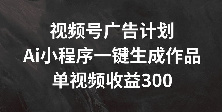 视频号广告计划,AI小程序一键生成作品, 单视频收益300+