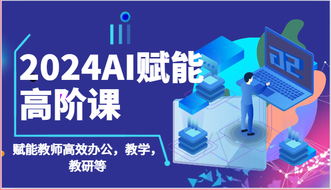 2024AI赋能高阶课:AI赋能教师高效办公,教学,教研等(87节)