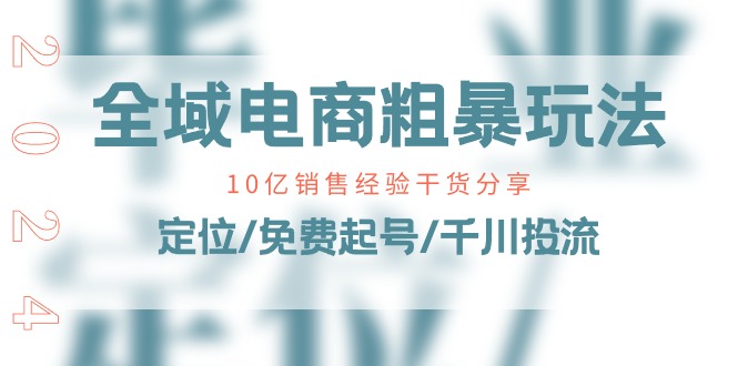 (11057期)全域电商-粗暴玩法课:10亿销售经验干货分享!定位/免费起号/千川投流