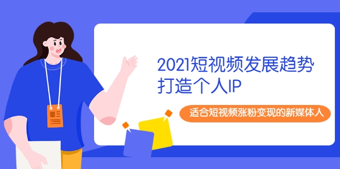 2021短视频发展趋势+打造个人IP,适合短视频涨粉变现的新媒体人