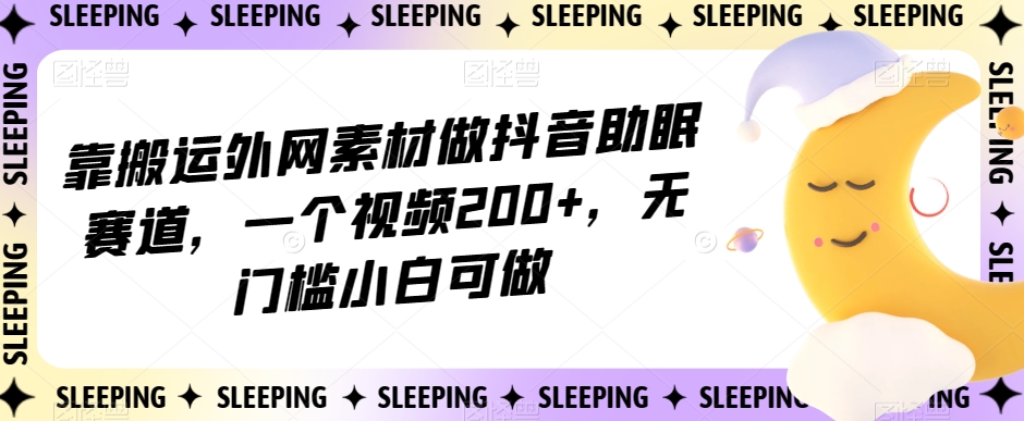 靠搬运外网素材做抖音助眠赛道,一个视频200+,无门槛小白可做【揭秘】