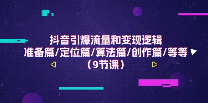 抖音引爆流量和变现逻辑,准备篇/定位篇/算法篇/创作篇/等等(9节课)