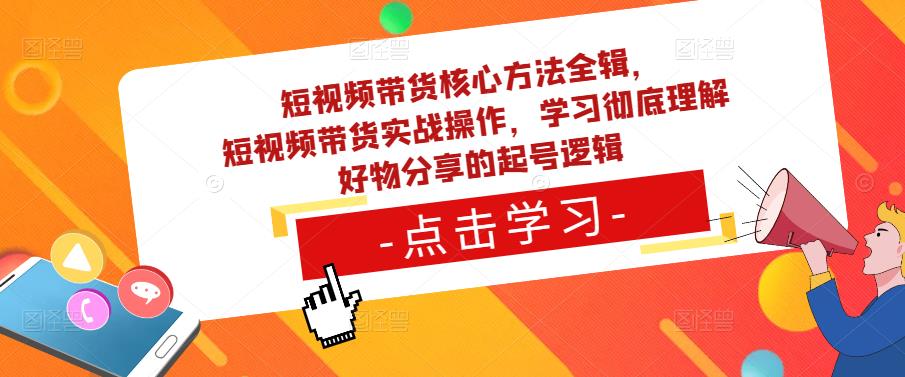 短视频带货核心方法全辑,?短视频带货实战操作,学习彻底理解好物分享的起号逻辑