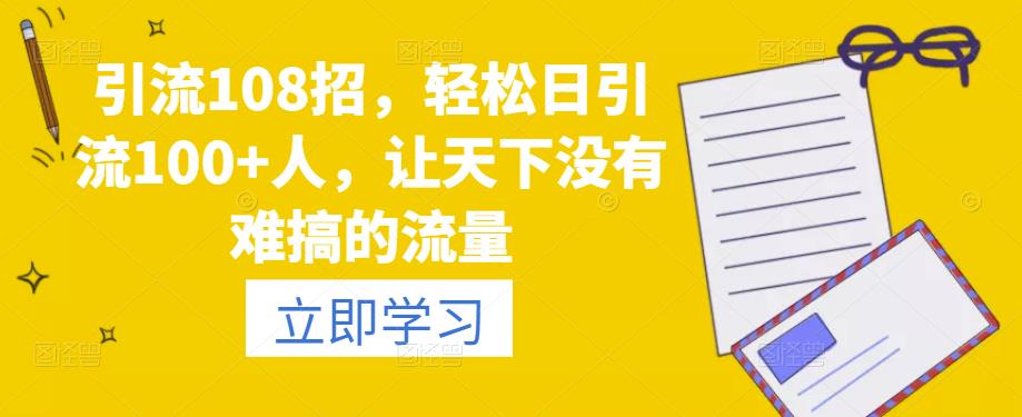 引流108招,轻松日引流100+人,让天下没有难搞的流量