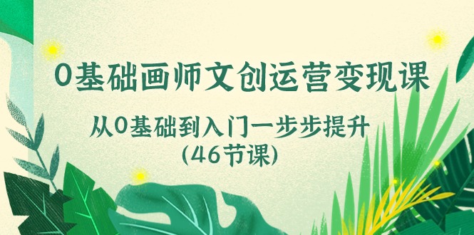 (10781期)0基础画师 文创运营变现课,从0基础到入门一步步提升(46节课)