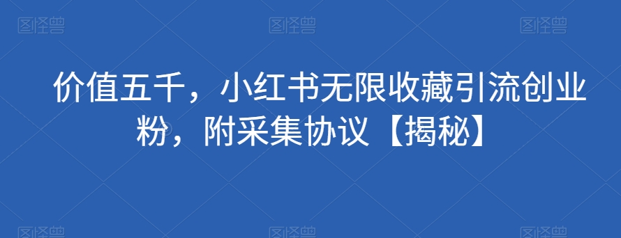 价值五千,小红书无限收藏引流创业粉,附采集协议【揭秘】