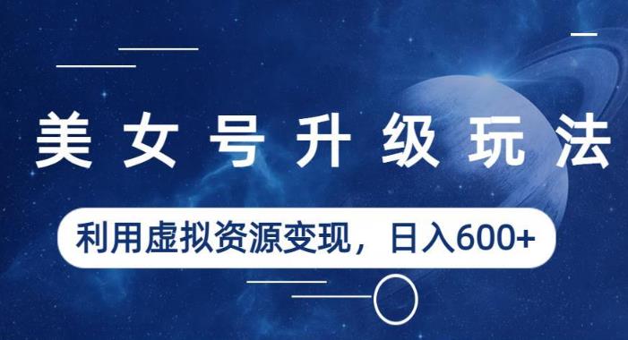 美女号升级玩法,利用虚拟资源变现,日入600+(教程+素材)【揭秘】