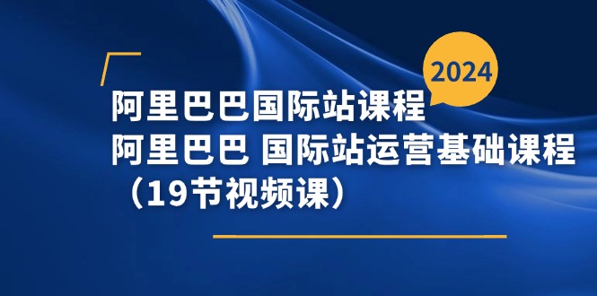 (11415期)阿里巴巴-国际站课程,阿里巴巴 国际站运营基础课程(19节视频课)