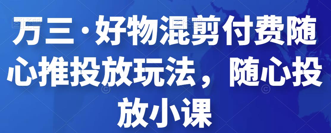 万三·好物混剪付费随心推投放玩法,随心投放小课