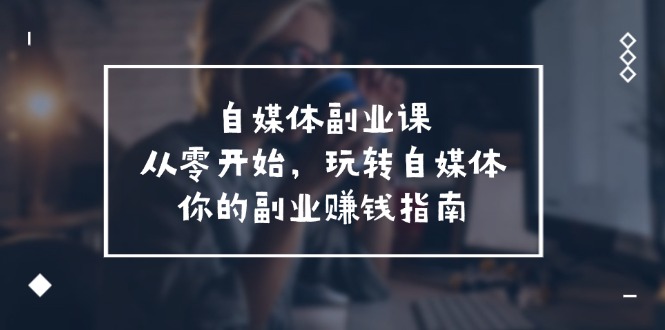 自媒体副业课,从0开始,玩转自媒体—你的副业赚钱指南(58节课)