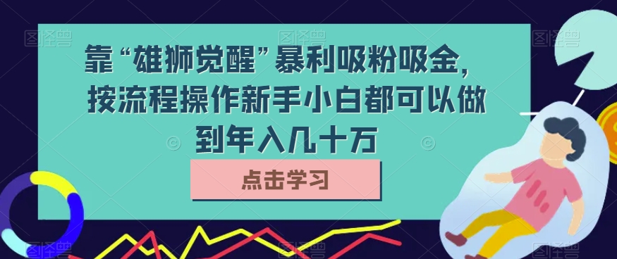 靠“雄狮觉醒”暴利吸粉吸金,按流程操作新手小白都可以做到年入几十万【揭秘】