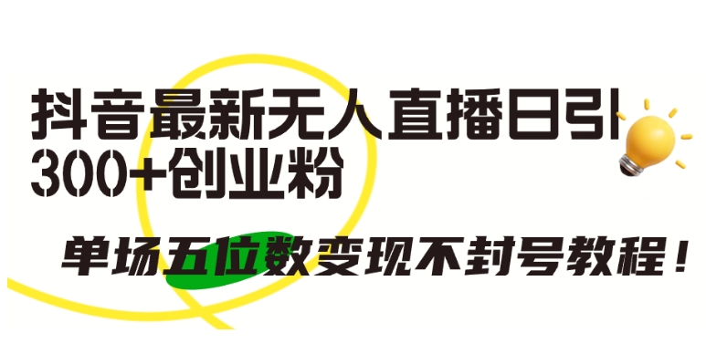 抖音最新无人直播日引300+创业粉,单场五位数变现不封号教程【揭秘】