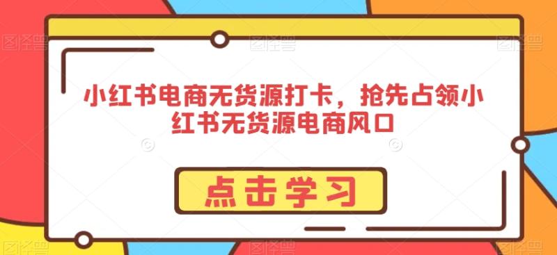 小红书电商无货源打卡,抢先占领小红书无货源电商风口