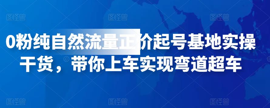 0粉纯自然流量正价起号基地实操干货,带你上车实现弯道超车