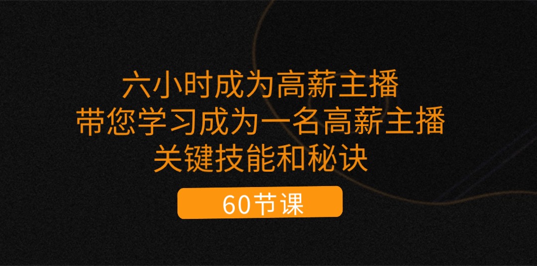 (11131期)六小时成为-高薪主播:带您学习成为一名高薪主播的关键技能和秘诀(62节)