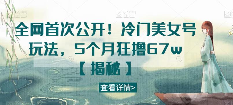 全网首次公开!冷门美女号玩法,5个月狂撸67w【揭秘】