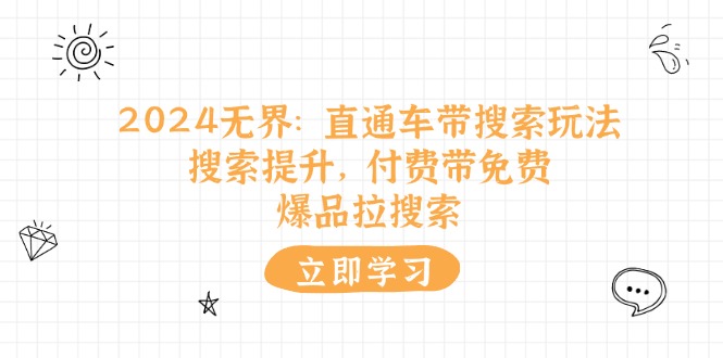 (11418期)2024无界:直通车 带搜索玩法,搜索提升,付费带免费,爆品拉搜索