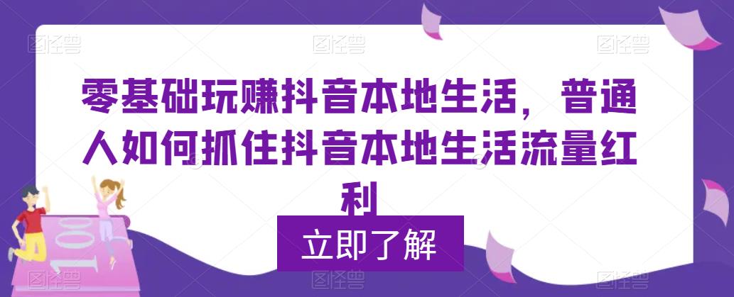 零基础玩赚抖音本地生活,普通人如何抓住抖音本地生活流量红利