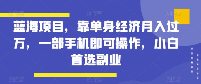 蓝海项目,靠单身经济月入过万,一部手机即可操作,小白首选副业【揭秘】