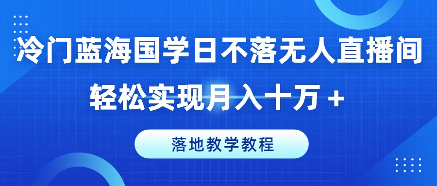 冷门蓝海国学日不落无人直播间,轻松实现月入十万+,落地教学教程
