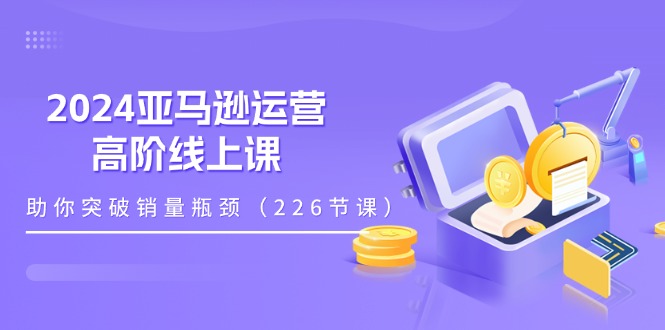 (11389期)2024亚马逊运营-高阶线上课,助你突破销量瓶颈(228节课)