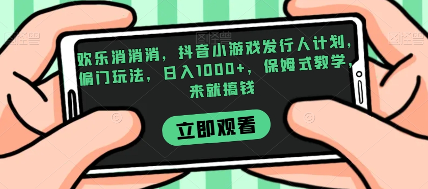 欢乐消消消,抖音小游戏发行人计划,偏门玩法,日入1000+,保姆式教学,来就搞钱