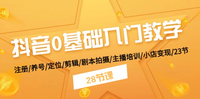 (11088期)抖音0基础入门教学 注册/养号/定位/剪辑/剧本拍摄/主播培训/小店变现/28节