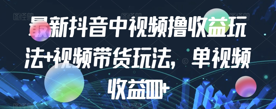 最新抖音中视频撸收益玩法+视频带货,单视频收益1000+