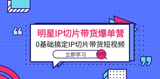 (10732期)明星IP切片带货爆单营,0基础搞定IP切片带货短视频(69节课)